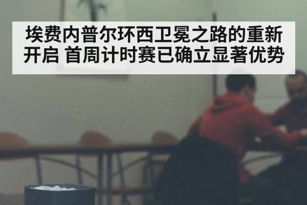 埃费内普尔环西卫冕之路的重新开启 首周计时赛已确立显著优势
