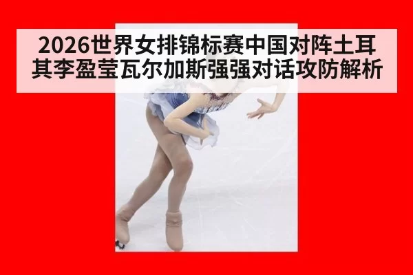 2026世界女排锦标赛中国对阵土耳其李盈莹瓦尔加斯强强对话攻防解析