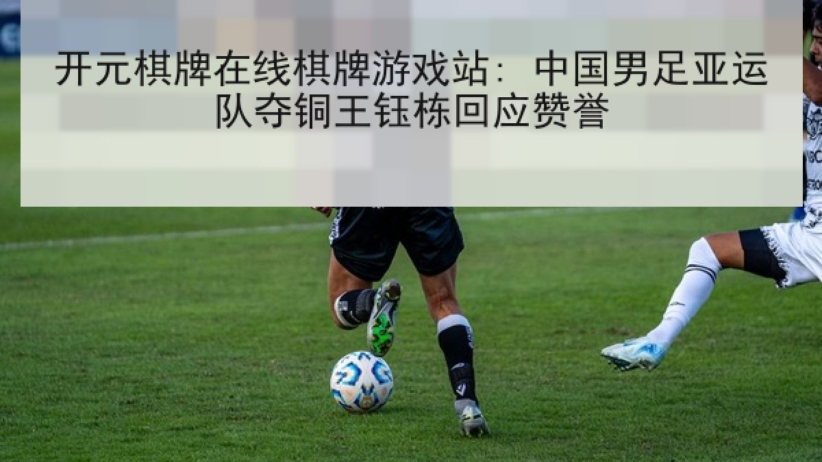 开元棋牌在线棋牌游戏站: 中国男足亚运队夺铜王钰栋回应赞誉 开元棋牌在线棋牌游戏站: 中国男足亚运队夺铜王钰栋回应赞誉