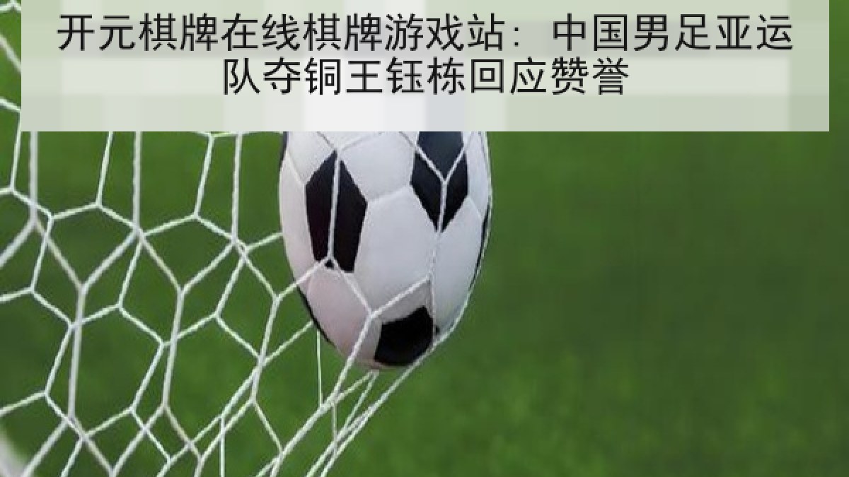 开元棋牌在线棋牌游戏站: 中国男足亚运队夺铜王钰栋回应赞誉
