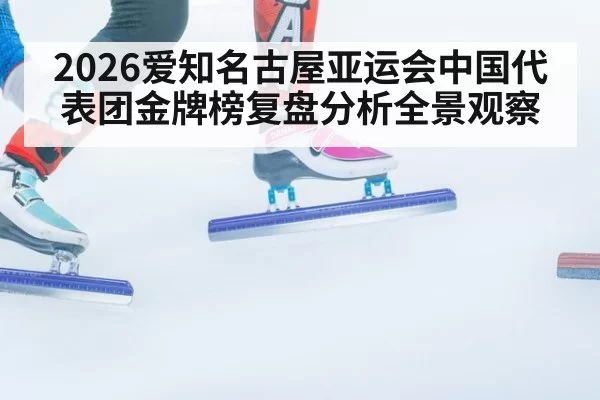 2026爱知名古屋亚运会中国代表团金牌榜复盘分析全景观察