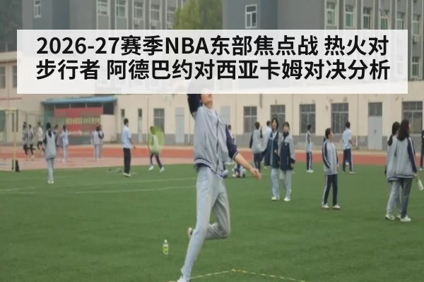 2026-27赛季NBA东部焦点战 热火对步行者 阿德巴约对西亚卡姆对决分析
